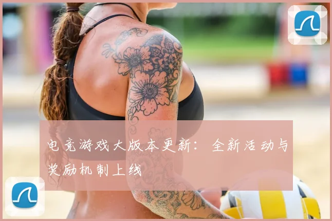 电竞游戏大版本更新：全新活动与奖励机制上线