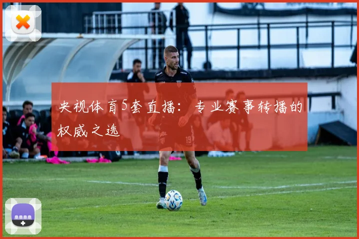 央视体育5套直播：专业赛事转播的权威之选