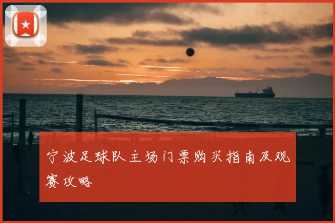 宁波足球队主场门票购买指南及观赛攻略