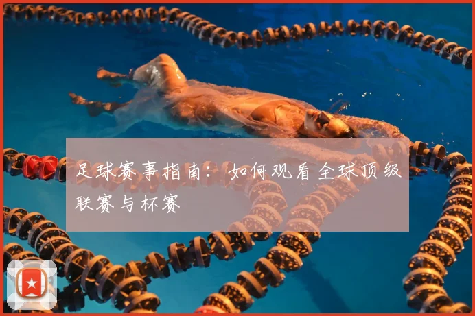 足球赛事指南：如何观看全球顶级联赛与杯赛