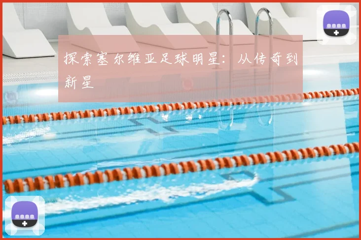 探索塞尔维亚足球明星：从传奇到新星