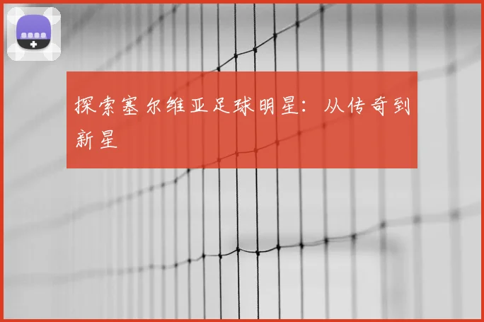 探索塞尔维亚足球明星：从传奇到新星